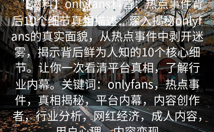 【爆料】onlyfans科普：热点事件背后10个细节真相描述：深入揭秘onlyfans的真实面貌，从热点事件中剥开迷雾，揭示背后鲜为人知的10个核心细节。让你一次看清平台真相，了解行业内幕。关键词：onlyfans，热点事件，真相揭秘，平台内幕，内容创作者，行业分析，网红经济，成人内容，用户心理，内容变现