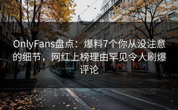 OnlyFans盘点：爆料7个你从没注意的细节，网红上榜理由罕见令人刷爆评论