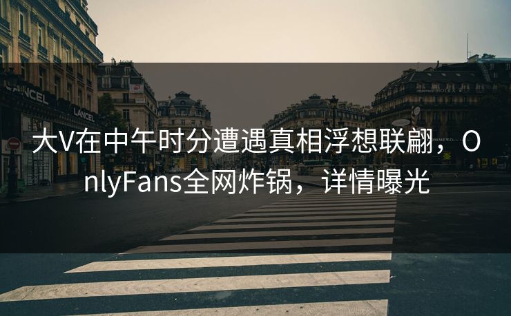 大V在中午时分遭遇真相浮想联翩，OnlyFans全网炸锅，详情曝光