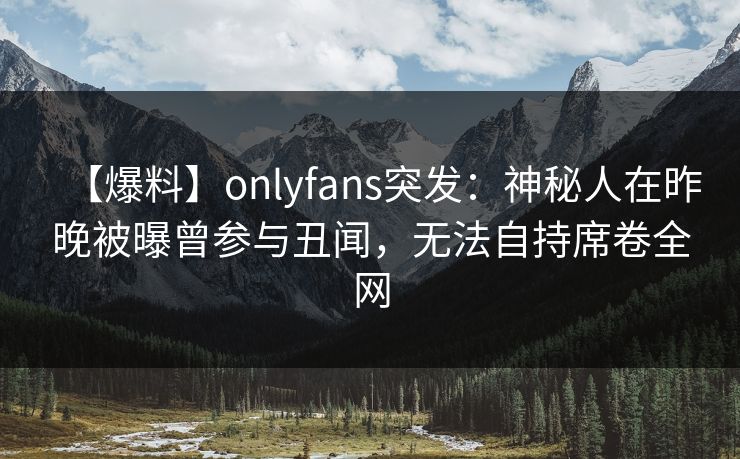 【爆料】onlyfans突发：神秘人在昨晚被曝曾参与丑闻，无法自持席卷全网