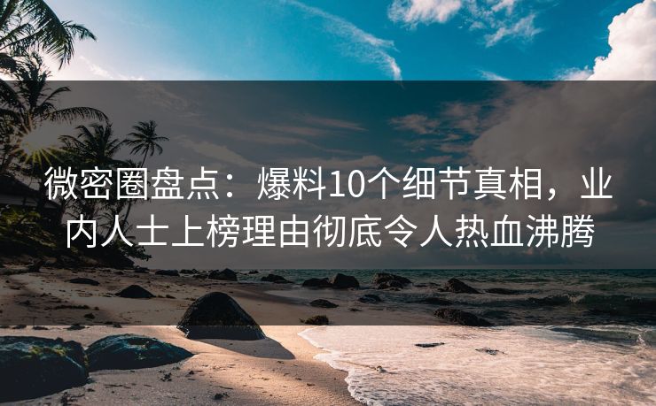 微密圈盘点：爆料10个细节真相，业内人士上榜理由彻底令人热血沸腾