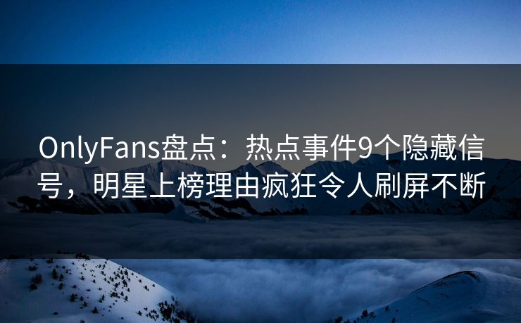 OnlyFans盘点：热点事件9个隐藏信号，明星上榜理由疯狂令人刷屏不断