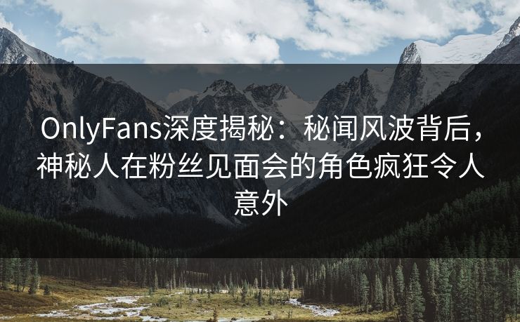 OnlyFans深度揭秘:秘闻风波背后,神秘人在粉丝见面会的角色疯狂令人意外
