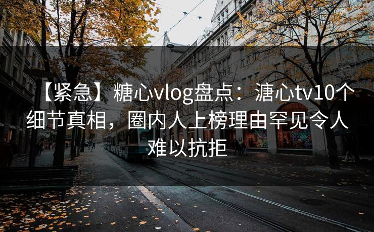 【紧急】糖心vlog盘点：溏心tv10个细节真相，圈内人上榜理由罕见令人难以抗拒