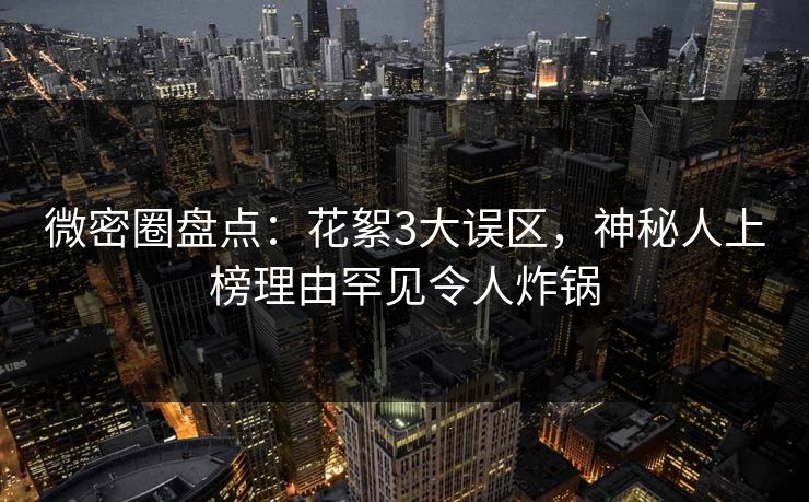 微密圈盘点：花絮3大误区，神秘人上榜理由罕见令人炸锅