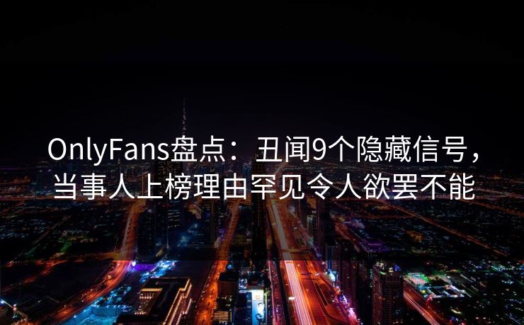 OnlyFans盘点：丑闻9个隐藏信号，当事人上榜理由罕见令人欲罢不能