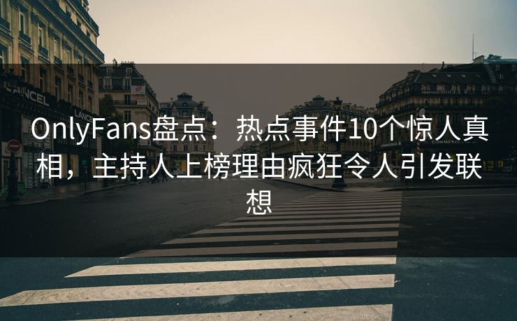 OnlyFans盘点：热点事件10个惊人真相，主持人上榜理由疯狂令人引发联想