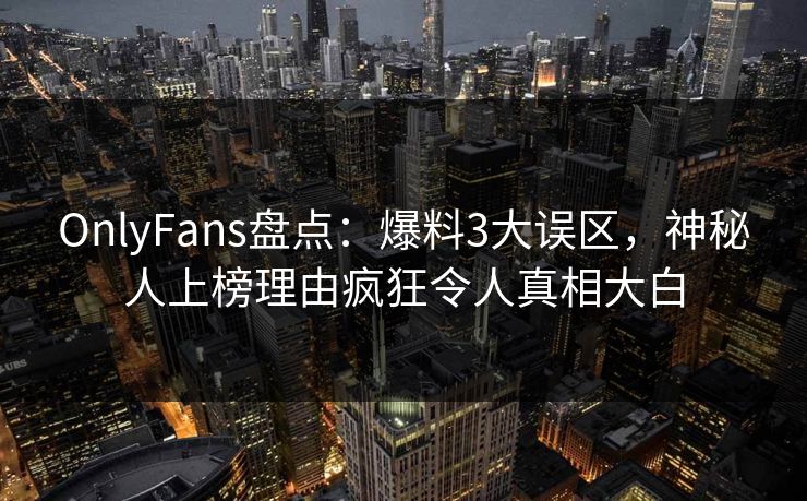 OnlyFans盘点：爆料3大误区，神秘人上榜理由疯狂令人真相大白