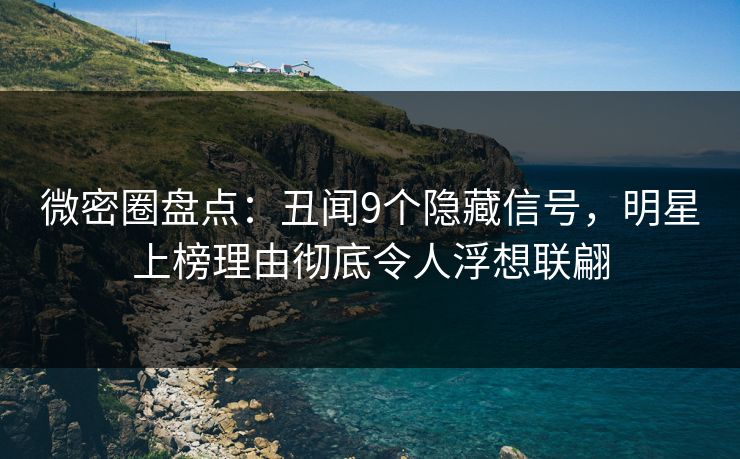微密圈盘点：丑闻9个隐藏信号，明星上榜理由彻底令人浮想联翩