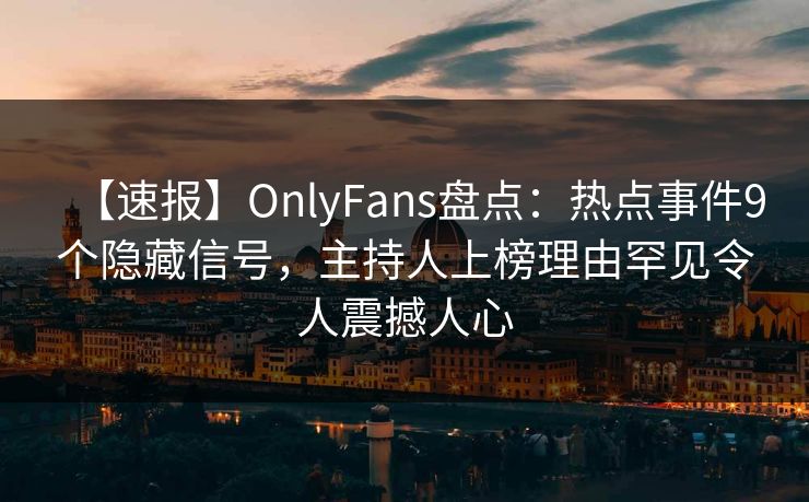 【速报】OnlyFans盘点：热点事件9个隐藏信号，主持人上榜理由罕见令人震撼人心