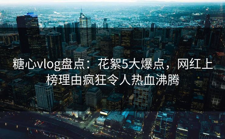 糖心vlog盘点:花絮5大爆点,网红上榜理由疯狂令人热血沸腾 糖心vlog盘点:花絮5大爆点,网红上榜理由疯狂令人热血沸腾